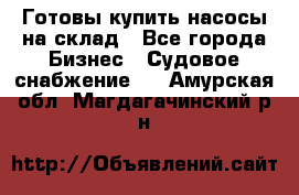 Готовы купить насосы на склад - Все города Бизнес » Судовое снабжение   . Амурская обл.,Магдагачинский р-н